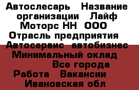 Автослесарь › Название организации ­ Лайф Моторс НН, ООО › Отрасль предприятия ­ Автосервис, автобизнес › Минимальный оклад ­ 40 000 - Все города Работа » Вакансии   . Ивановская обл.